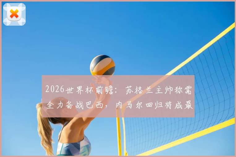 2026世界杯前瞻：苏格兰主帅称需全力备战巴西，内马尔回归将成最大威胁，小组出线关键战解析