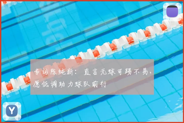 专访陈纯新:直言无球可踢不易,愿低调助力球队前行