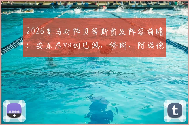 2026皇马对阵贝蒂斯首发阵容前瞻：安东尼vs姆巴佩，修斯、阿诺德领衔关键对决