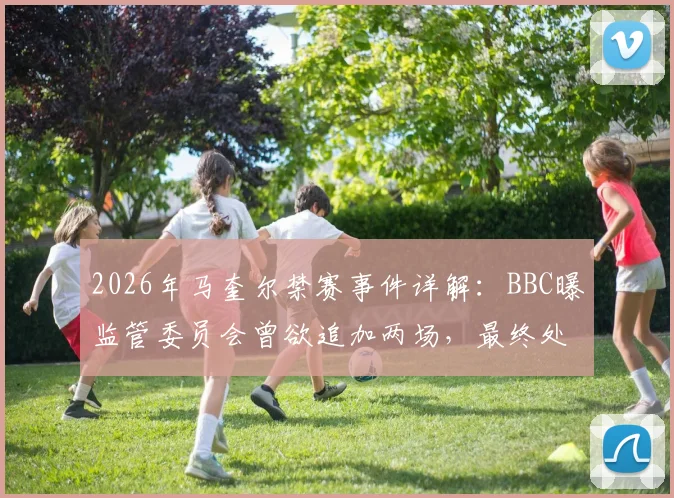 2026年马奎尔禁赛事件详解:BBC曝监管委员会曾欲追加两场,最终处罚尺度引热议