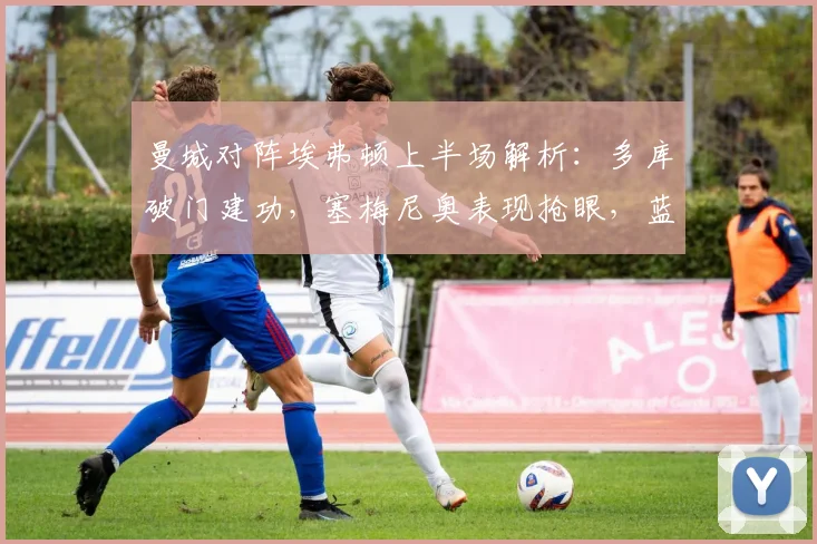 曼城对阵埃弗顿上半场解析：多库破门建功，塞梅尼奥表现抢眼，蓝月亮1-0占先机，附战术分析及关键球员数据盘点