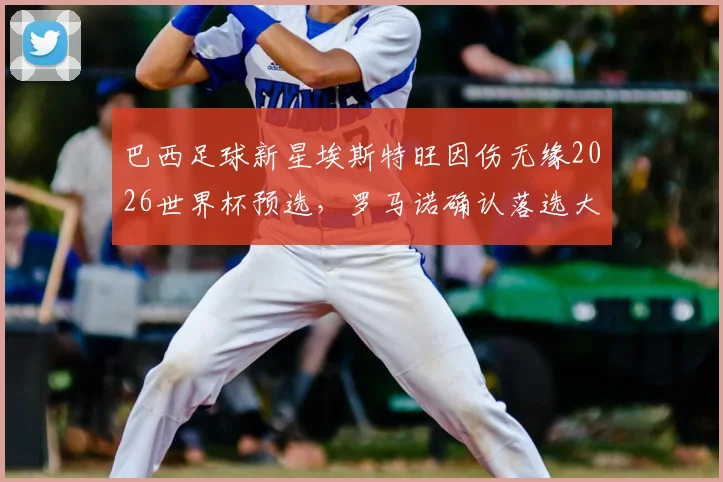 巴西足球新星埃斯特旺因伤无缘2026世界杯预选,罗马诺确认落选大名单原因及未来前景分析