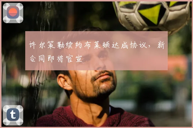 许尔策勒续约布莱顿达成协议，新合同即将官宣