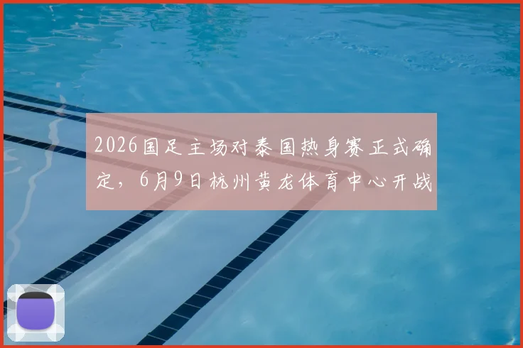 2026国足主场对泰国热身赛正式确定，6月9日杭州黄龙体育中心开战，票价与观赛指南全解析