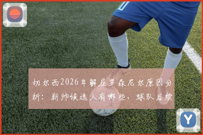 切尔西2026年解雇罗森尼尔原因分析:新帅候选人有哪些,球队后续战绩与球迷反应如何