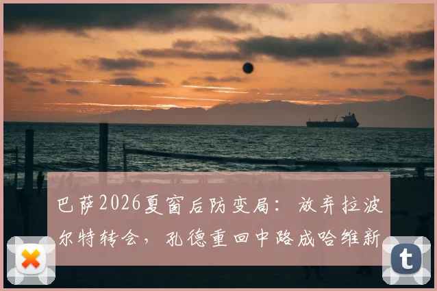 巴萨2026夏窗后防变局:放弃拉波尔特转会,孔德重回中路成哈维新选择