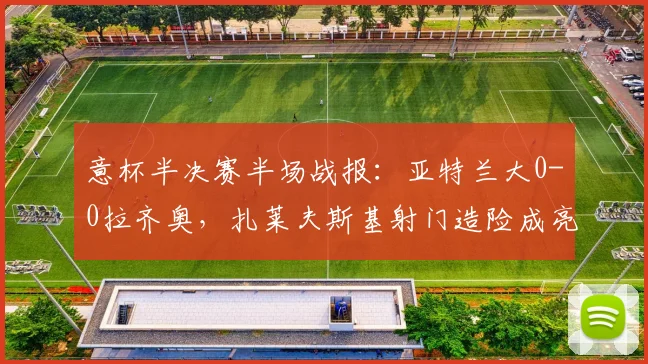 意杯半决赛半场战报:亚特兰大0-0拉齐奥,扎莱夫斯基射门造险成亮点,下半场胜负关键点解析