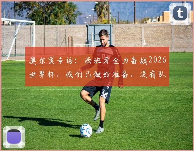 奥尔莫专访:西班牙全力备战2026世界杯,我们已做好准备,没有队伍想在决赛前遭遇我们