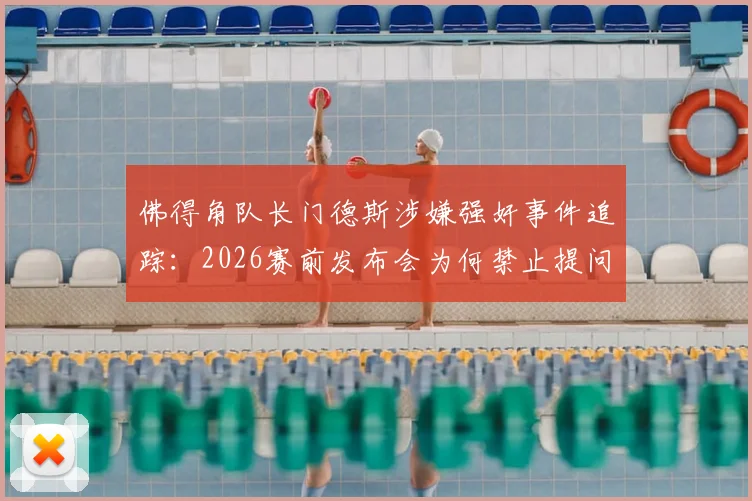 佛得角队长门德斯涉嫌强奸事件追踪：2026赛前发布会为何禁止提问，事件后续与官方回应解读
