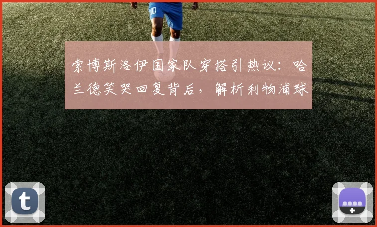 索博斯洛伊国家队穿搭引热议：哈兰德笑哭回复背后，解析利物浦球星的时尚选择与社媒互动