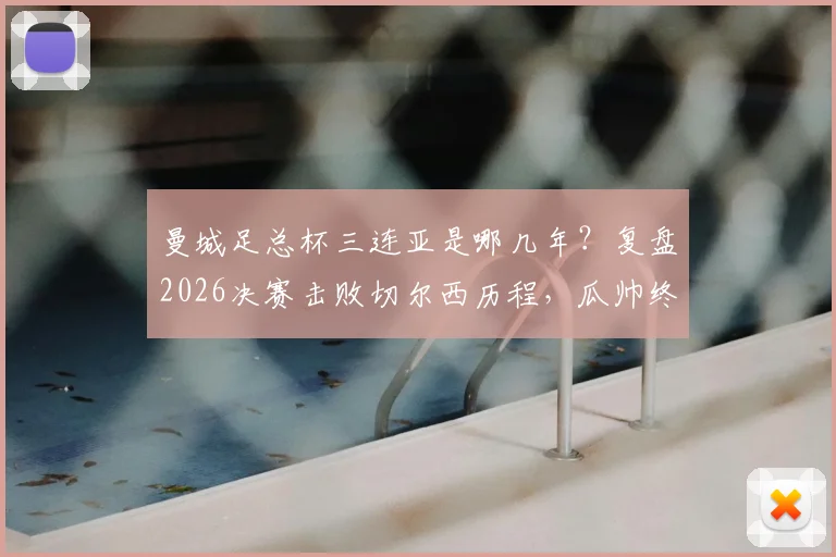曼城足总杯三连亚是哪几年？复盘2026决赛击败切尔西历程，瓜帅终破魔咒
