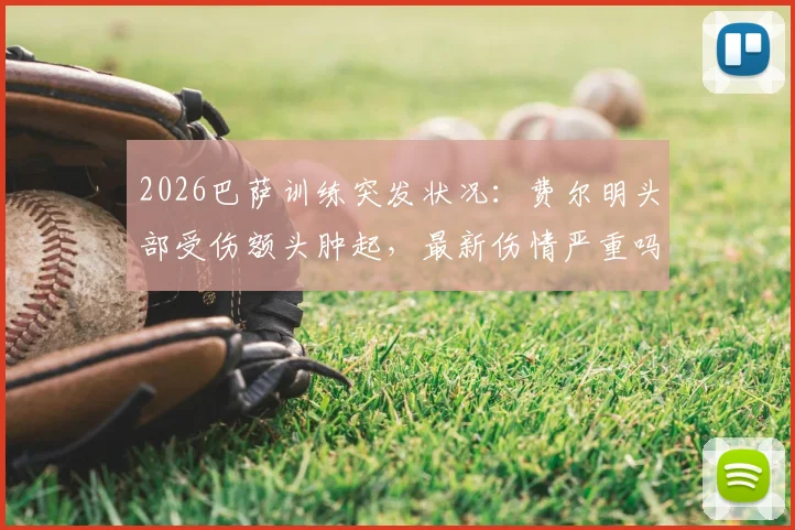 2026巴萨训练突发状况：费尔明头部受伤额头肿起，最新伤情严重吗？是否会缺席关键比赛？