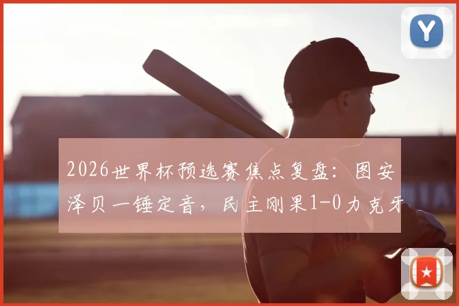 2026世界杯预选赛焦点复盘：图安泽贝一锤定音，民主刚果1-0力克牙买加晋级，战术解析与球员点评全览