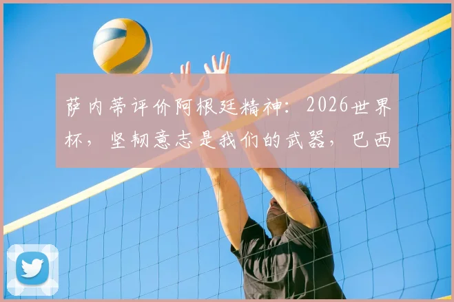 萨内蒂评价阿根廷精神:2026世界杯,坚韧意志是我们的武器,巴西出局后看我们的!