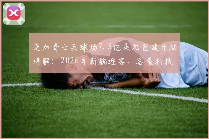 芝加哥士兵球场7.5亿美元重建计划详解：2026年新貌迎客，容量科技全面升级， Bears主场未来展望
