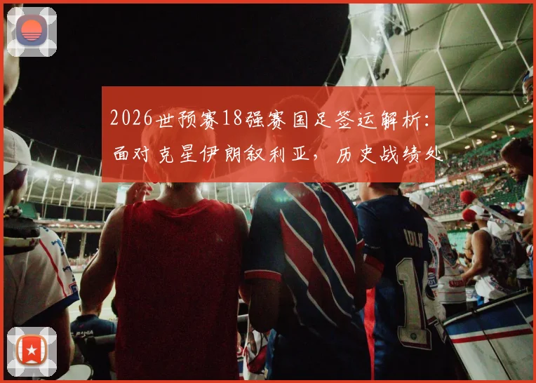2026世预赛18强赛国足签运解析:面对克星伊朗叙利亚,历史战绩处下风,吉尔吉斯斯坦成抢分关键