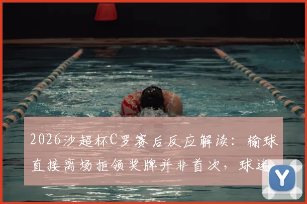 2026沙超杯C罗赛后反应解读:输球直接离场拒领奖牌并非首次,球迷热议球星态度争议