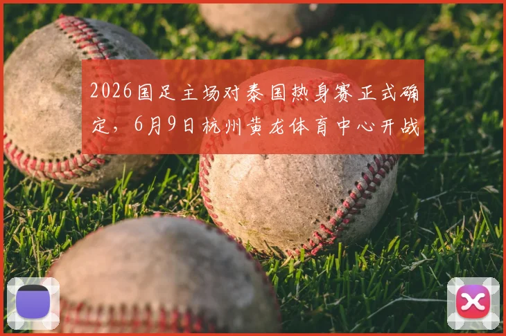 2026国足主场对泰国热身赛正式确定,6月9日杭州黄龙体育中心开战,票价与观赛指南全解析