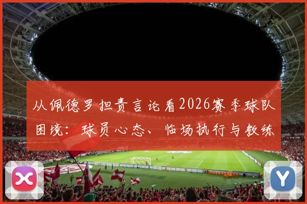 从佩德罗担责言论看2026赛季球队困境：球员心态、临场执行与教练信任危机
