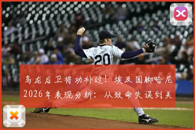 乌龙后卫将功补过！埃及国脚哈尼2026年表现分析：从致命失误到关键助攻的启示