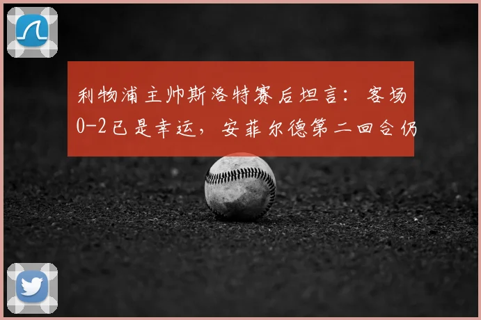 利物浦主帅斯洛特赛后坦言：客场0-2已是幸运，安菲尔德第二回合仍有翻盘机会