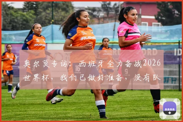 奥尔莫专访：西班牙全力备战2026世界杯，我们已做好准备，没有队伍想在决赛前遭遇我们