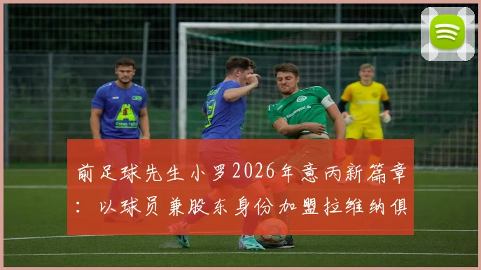 前足球先生小罗2026年意丙新篇章：以球员兼股东身份加盟拉维纳俱乐部