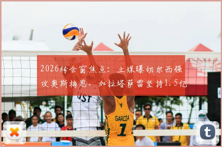 2026转会窗焦点:土媒曝切尔西强攻奥斯梅恩,加拉塔萨雷坚持1.5亿欧天价,球员身价引热议