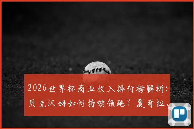 2026世界杯商业收入排行榜解析:贝克汉姆如何持续领跑?夏奇拉、比伯演出与代言收入大揭秘