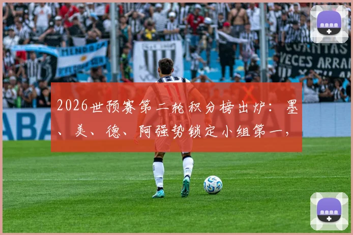 2026世预赛第二轮积分榜出炉:墨、美、德、阿强势锁定小组第一,最新出线形势与对阵前景深度剖析