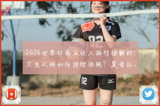 2026世界杯商业收入排行榜解析：贝克汉姆如何持续领跑？夏奇拉、比伯演出与代言收入大揭秘