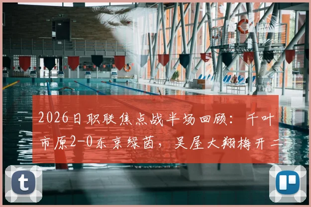 2026日职联焦点战半场回顾：千叶市原2-0东京绿茵，吴屋大翔梅开二度背后的战术解析