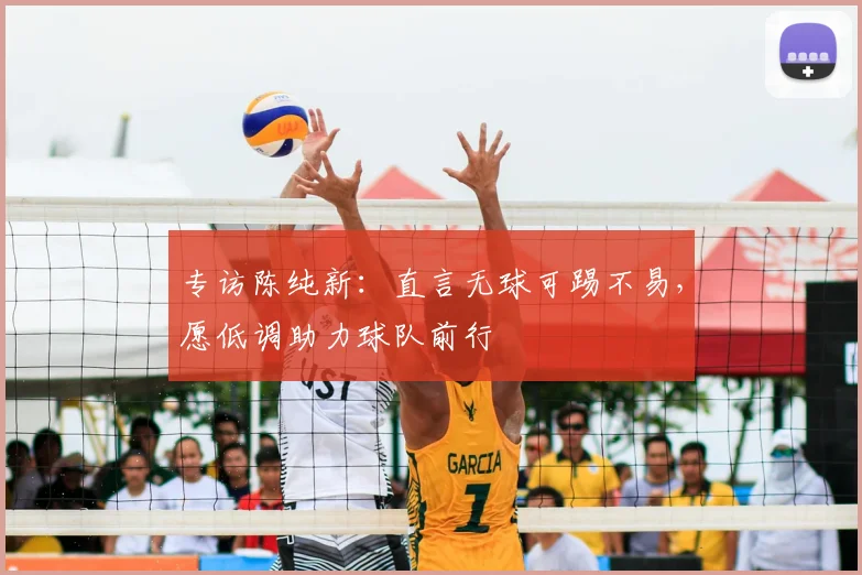 专访陈纯新：直言无球可踢不易，愿低调助力球队前行