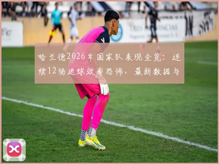哈兰德2026年国家队表现全览：连续12场进球效率恐怖，最新数据与纪录深度分析