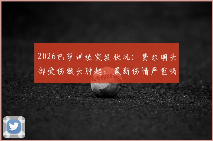 2026巴萨训练突发状况：费尔明头部受伤额头肿起，最新伤情严重吗？是否会缺席关键比赛？