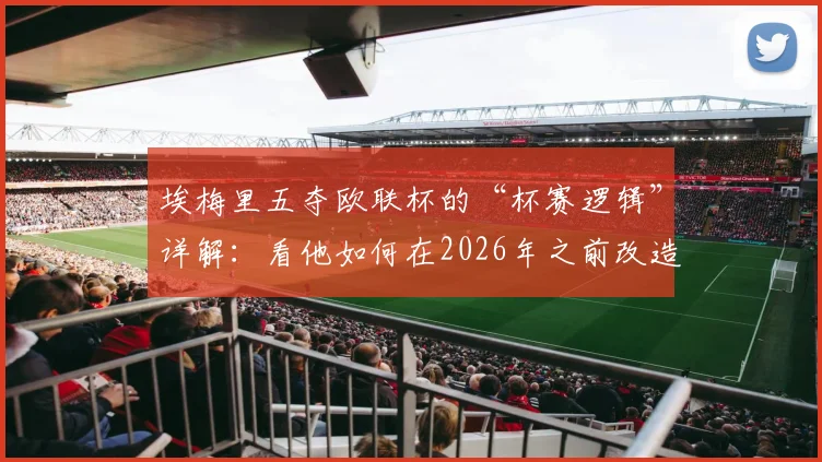 埃梅里五夺欧联杯的“杯赛逻辑”详解：看他如何在2026年之前改造阿斯顿维拉并影响英超争冠格局