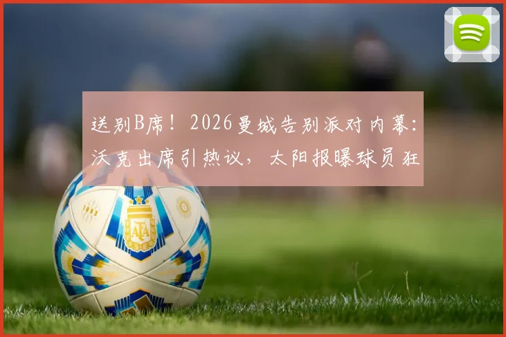 送别B席!2026曼城告别派对内幕:沃克出席引热议,太阳报曝球员狂欢细节
