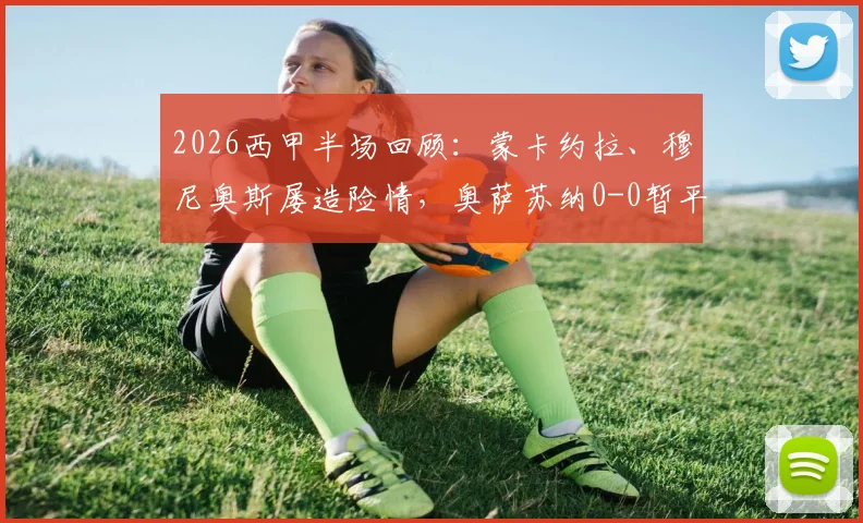 2026西甲半场回顾:蒙卡约拉、穆尼奥斯屡造险情,奥萨苏纳0-0暂平塞维利亚,攻防数据全解析
