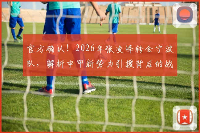 官方确认！2026年张凌峰转会宁波队，解析中甲新势力引援背后的战术考量