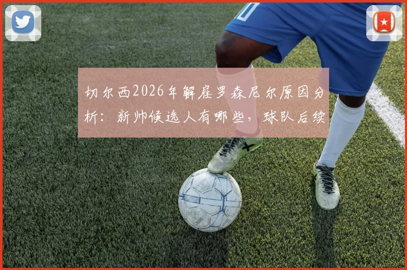 切尔西2026年解雇罗森尼尔原因分析:新帅候选人有哪些,球队后续战绩与球迷反应如何