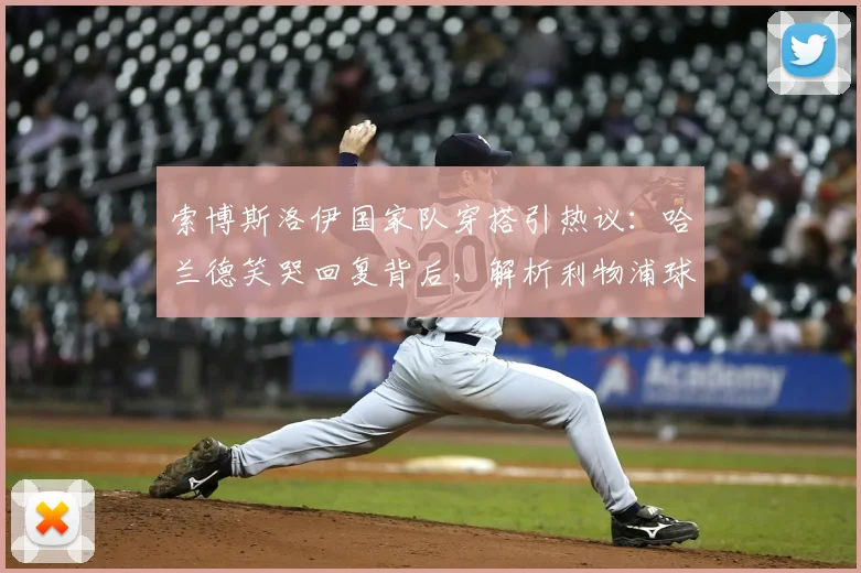 索博斯洛伊国家队穿搭引热议：哈兰德笑哭回复背后，解析利物浦球星的时尚选择与社媒互动