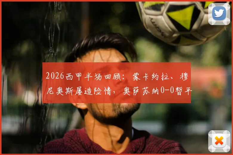 2026西甲半场回顾：蒙卡约拉、穆尼奥斯屡造险情，奥萨苏纳0-0暂平塞维利亚，攻防数据全解析