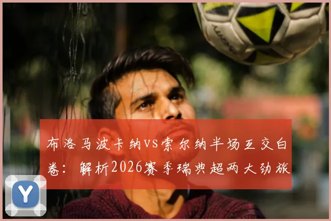 布洛马波卡纳vs索尔纳半场互交白卷:解析2026赛季瑞典超两大劲旅为何久攻不下,数据与阵容全面复盘