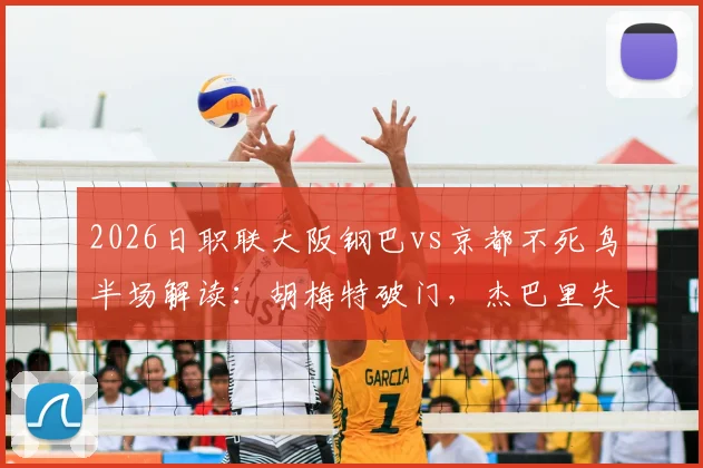 2026日职联大阪钢巴vs京都不死鸟半场解读:胡梅特破门,杰巴里失点成比赛转折点