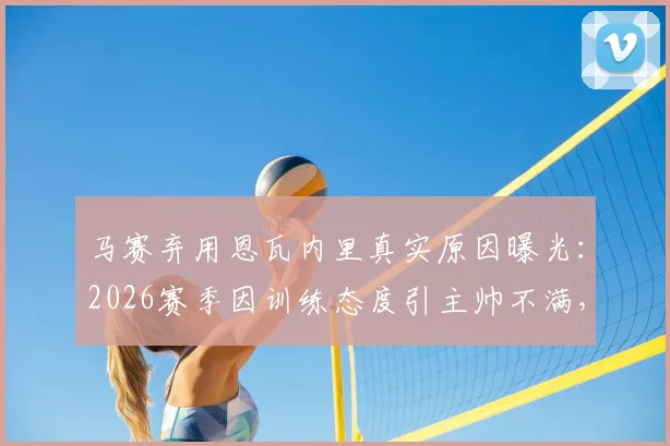 马赛弃用恩瓦内里真实原因曝光：2026赛季因训练态度引主帅不满，年轻球员职业素养引热议