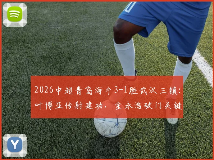 2026中超青岛海牛3-1胜武汉三镇:叶博亚传射建功,金永浩破门关键何在?战术复盘