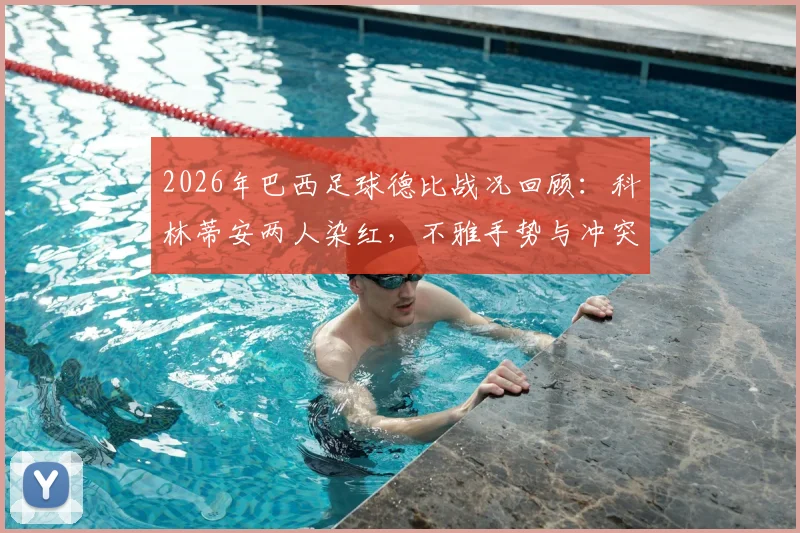 2026年巴西足球德比战况回顾:科林蒂安两人染红,不雅手势与冲突事件全解析,附帕尔梅拉斯逼平比赛视频