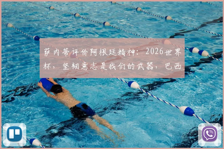 萨内蒂评价阿根廷精神:2026世界杯,坚韧意志是我们的武器,巴西出局后看我们的!