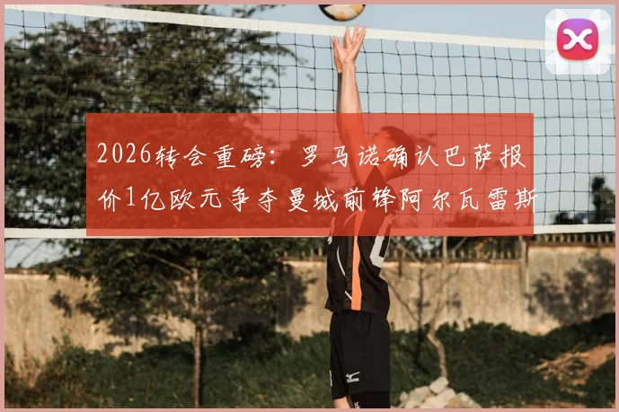 2026转会重磅:罗马诺确认巴萨报价1亿欧元争夺曼城前锋阿尔瓦雷斯,解析交易背后的战术考量与球员未来