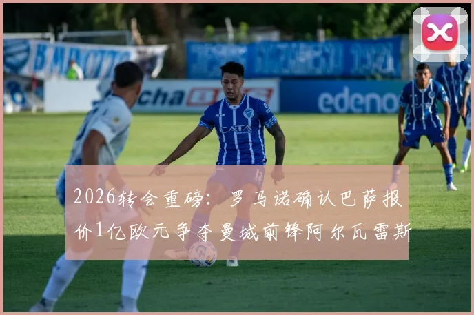 2026转会重磅：罗马诺确认巴萨报价1亿欧元争夺曼城前锋阿尔瓦雷斯，解析交易背后的战术考量与球员未来